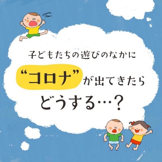 子どもたちの遊びのなかに“コロナ”が出てきたらどうする…？