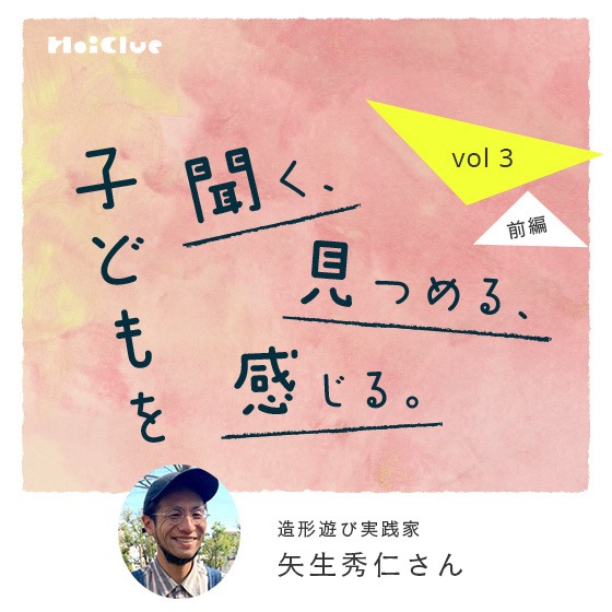 「子どもの内側から『やりたい』が生まれてくることもあれば、目の前にある環境から『やろうかな』が生まれることもある」ー 造形遊び実践家・矢生秀仁さん ―子どもを聞く、見つめる、感じる。Vol.3【前編】 「子どもの内側から『やりたい』が生まれてくることもあれば、目の前にある環境から『やろうかな』が生まれることもある」ー 造形遊び実践家・矢生秀仁さん ―子どもを聞く、見つめる、感じる。Vol.3【前編】