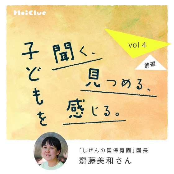 「子どもと私のあいだにあるものを伸ばしたり縮めたりしながら、一緒にいたい。」ーしぜんの国保育園園長・齋藤 美和さん ―子どもを聞く、見つめる、感じる。Vol.4【前編】 「子どもと私のあいだにあるものを伸ばしたり縮めたりしながら、一緒にいたい。」ーしぜんの国保育園園長・齋藤 美和さん ―子どもを聞く、見つめる、感じる。Vol.4【前編】