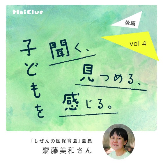 「子どもと一緒に生きるのは、ままならなさも増えるけど、だからこそ面白い」ーしぜんの国保育園園長・齋藤 美和さん ―子どもを聞く、見つめる、感じる。Vol.4【後編】 「子どもと一緒に生きるのは、ままならなさも増えるけど、だからこそ面白い」ーしぜんの国保育園園長・齋藤 美和さん ―子どもを聞く、見つめる、感じる。Vol.4【後編】