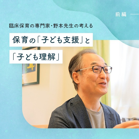 臨床保育の専門家・野本先生の考える、保育の「子ども支援」と「子ども理解」。 臨床保育の専門家・野本先生の考える、保育の「子ども支援」と「子ども理解」。