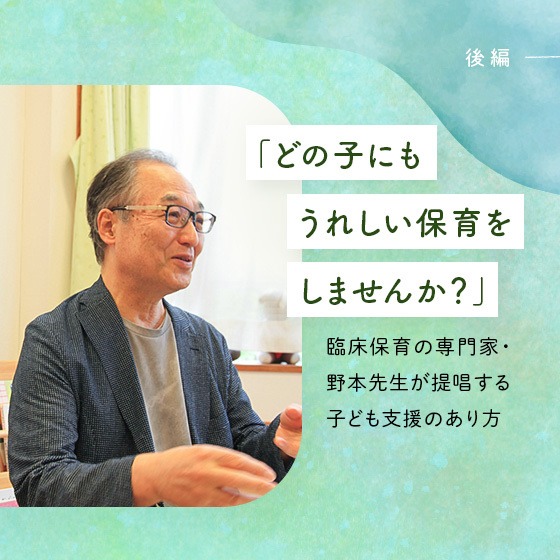 「どの子にもうれしい保育をしませんか?」臨床保育の専門家・野本先生が提唱する子ども支援のあり方 「どの子にもうれしい保育をしませんか?」臨床保育の専門家・野本先生が提唱する子ども支援のあり方