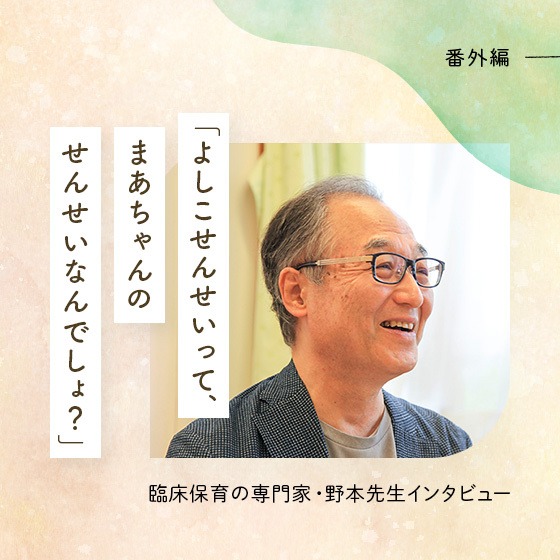 「よしこせんせいって、まあちゃんのせんせいなんでしょ?」臨床保育の専門家・野本先生番外編 「よしこせんせいって、まあちゃんのせんせいなんでしょ?」臨床保育の専門家・野本先生番外編