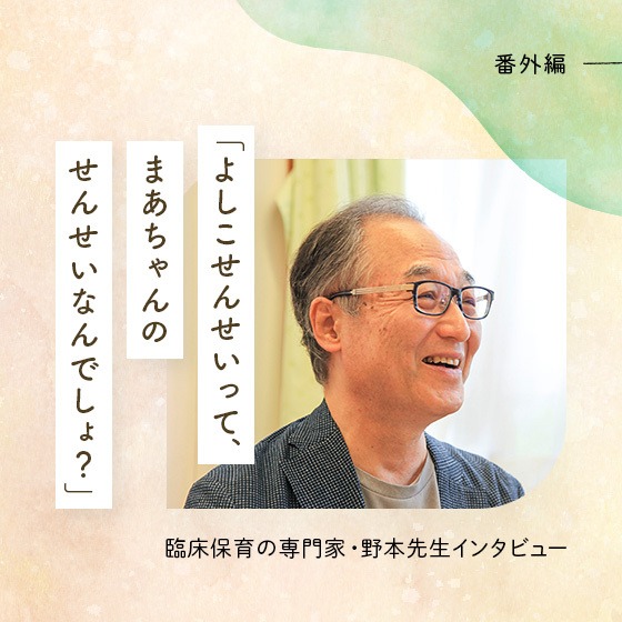 「よしこせんせいって、まあちゃんのせんせいなんでしょ？」臨床保育の専門家・野本先生番外編