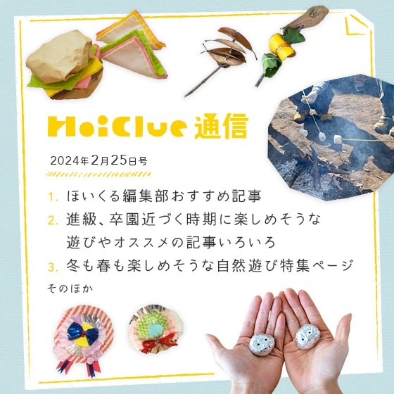 季節や年度の変わり目時期に、そっとそばに置いておきたいようなあそびや記事をピックアップしてみました。【毎月1回お届けしています、ほいくる通信2024年2月25日号】 季節や年度の変わり目時期に、そっとそばに置いておきたいようなあそびや記事をピックアップしてみました。【毎月1回お届けしています、ほいくる通信2024年2月25日号】