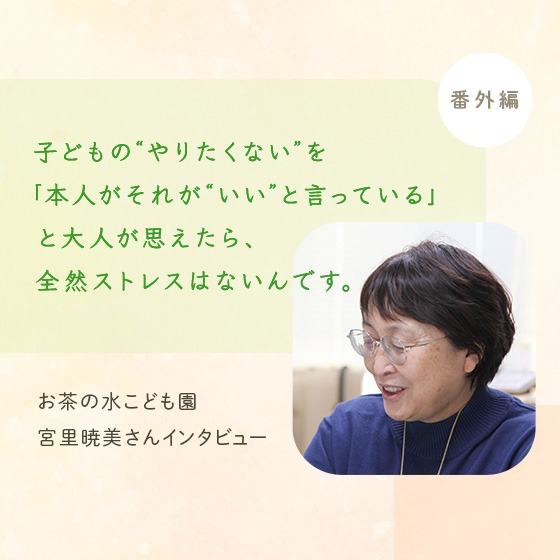 子どもの“やりたくない”を「本人がそれが“いい”と言っている」と大人が思えたら、全然ストレスはないんです。〈番外編〉 子どもの“やりたくない”を「本人がそれが“いい”と言っている」と大人が思えたら、全然ストレスはないんです。〈番外編〉