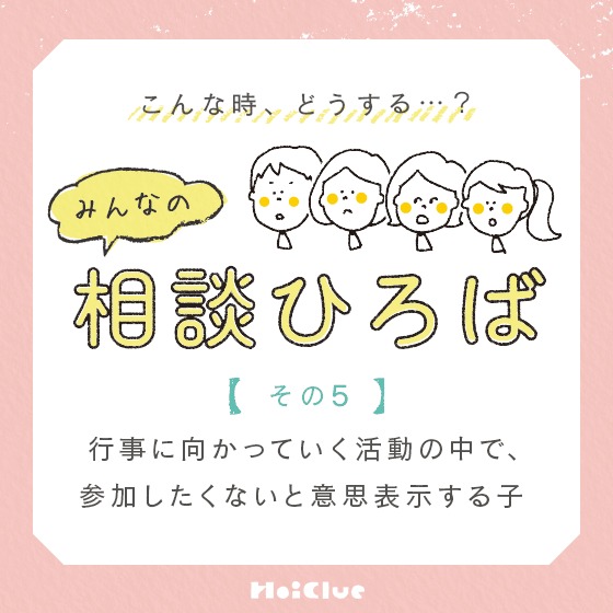 \みんなの実践例/【行事に向かっていく活動の中で、参加したくないと意思表示する子】〜こんな時、どうする?みんなの相談ひろば〜 \みんなの実践例/【行事に向かっていく活動の中で、参加したくないと意思表示する子】〜こんな時、どうする?みんなの相談ひろば〜
