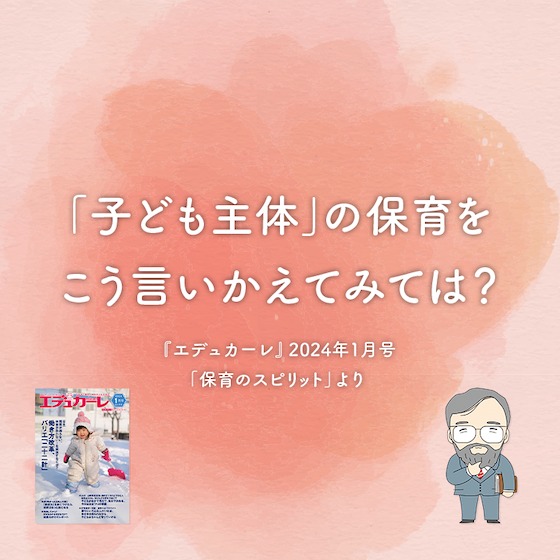 「子ども主体」の保育をこう言いかえてみては?〜『エデュカーレ』2024年1月号より〜#01 「子ども主体」の保育をこう言いかえてみては?〜『エデュカーレ』2024年1月号より〜#01