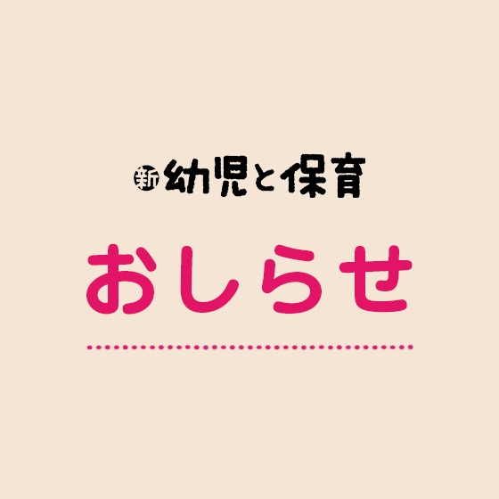 『新 幼児と保育』編集部からのおしらせ(最終更新日:2022/12/26) 『新 幼児と保育』編集部からのおしらせ(最終更新日:2022/12/26)