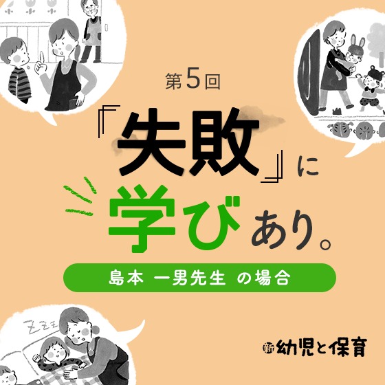 第5回 「失敗」に学びあり〜島本一男先生(諏訪保育園園長)の場合〜 第5回 「失敗」に学びあり〜島本一男先生(諏訪保育園園長)の場合〜