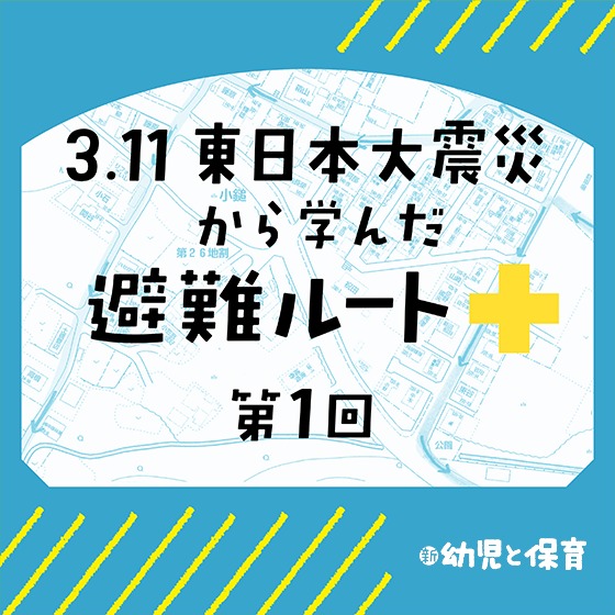 3.11東日本大震災から学んだ避難ルート ～第1回　数パターンの訓練で子どもを守る～