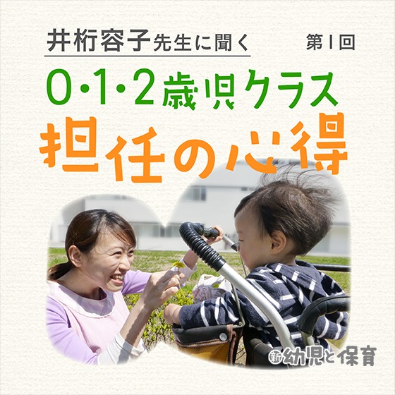 井桁容子先生に聞く 0・1・2歳児クラス担任の心得~第1回 乳児保育に必要な知識と経験~ 井桁容子先生に聞く 0・1・2歳児クラス担任の心得~第1回 乳児保育に必要な知識と経験~