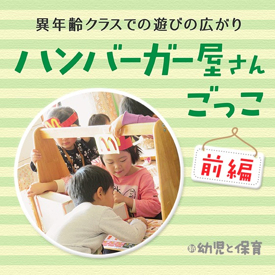 異年齢クラスでの遊びの広がり〜ハンバーガー屋さんごっこ<前編:遊びが始まったころ>〜 異年齢クラスでの遊びの広がり〜ハンバーガー屋さんごっこ<前編:遊びが始まったころ>〜