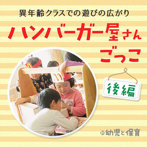 異年齢クラスでの遊びの広がり〜ハンバーガー屋さんごっこ＜後編：遊びの広がり＞〜