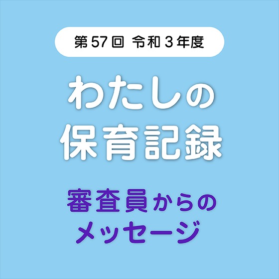 こんな保育記録を待っています!~第57回 令和3年度「わたしの保育記録」審査員からのメッセージ こんな保育記録を待っています!~第57回 令和3年度「わたしの保育記録」審査員からのメッセージ