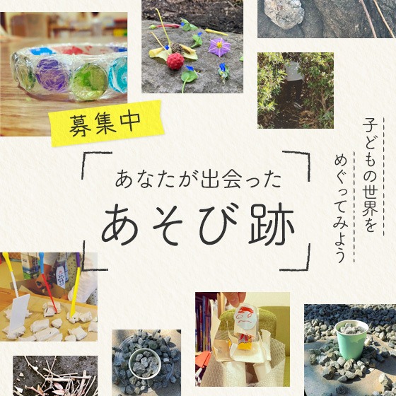 あなたが出会った子どもの“あそび跡”募集中！〜子どもの世界をめぐってみよう〜