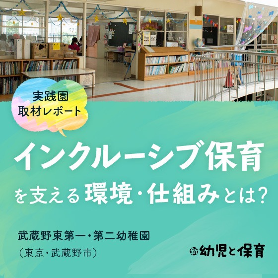 ＜実践園取材レポート＞ 武蔵野東第一・第二幼稚園（東京・武蔵野市）〜インクルーシブ保育を支える環境・仕組みとは？ 〜