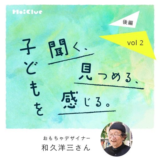 「人間の秘めた力を、子どもを通して教えられてきた」ーおもちゃデザイナー・和久洋三さん―子どもを聞く、見つめる、感じる。Vol.2【後編】