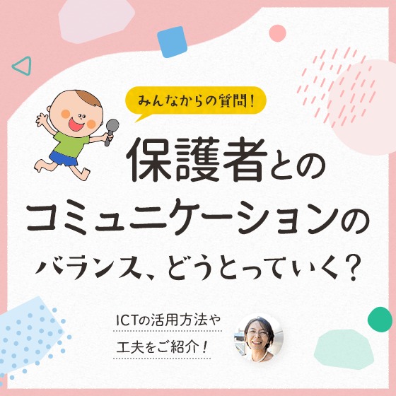 保護者とのコミュニケーションのバランス、どうとっていく？〜ICTの活用方法や工夫をご紹介！〜