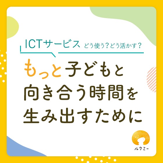 もっと子どもと向き合う時間を生み出すために〜ICTサービス、どう使う？どう活かす？「ルクミー」編〜