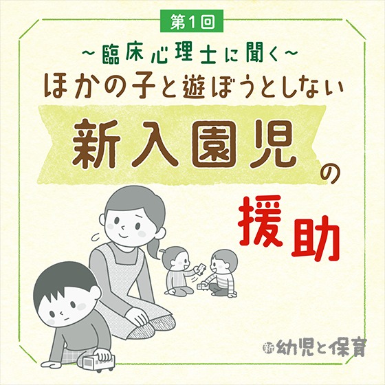 第1回「子どもが 困っていることは何か?」を見極めよう〜臨床心理士に聞く ほかの子と遊ぼうとしない新入園児の援助 〜 第1回「子どもが 困っていることは何か?」を見極めよう〜臨床心理士に聞く ほかの子と遊ぼうとしない新入園児の援助 〜