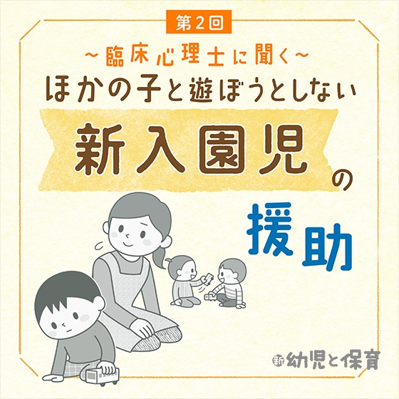 第2回 情報を集めて背景を理解しよう～臨床心理士に聞く ほかの子と遊ぼうとしない新入園児の援助 ～