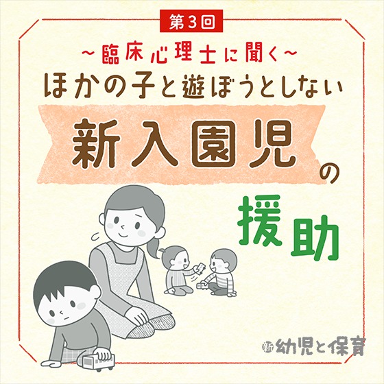 第3回  かかわり方の提案～臨床心理士に聞く ほかの子と遊ぼうとしない新入園児の援助～