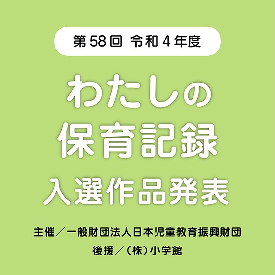 第58回 令和4年度「わたしの保育記録」入選作品発表 第58回 令和4年度「わたしの保育記録」入選作品発表