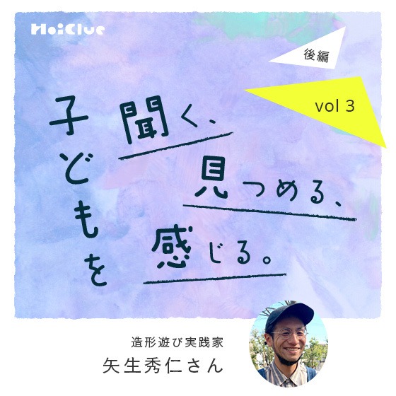 「“私はやらない”にも、その子の判断があるんだ」ー造形遊び実践家・矢生秀仁さん ―子どもを聞く、見つめる、感じる。Vol.3【後編】 「“私はやらない”にも、その子の判断があるんだ」ー造形遊び実践家・矢生秀仁さん ―子どもを聞く、見つめる、感じる。Vol.3【後編】