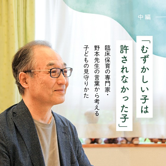 「むずかしい子は許されなかった子」臨床保育の専門家・野本先生の言葉から考える、子どもの見守りかた。 「むずかしい子は許されなかった子」臨床保育の専門家・野本先生の言葉から考える、子どもの見守りかた。