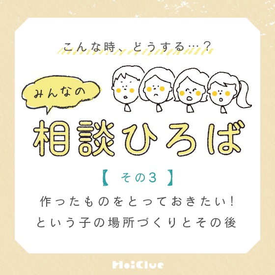 ＼みんなの実践例／【作ったものをとっておきたい！という子の場所づくりとその後】〜こんな時、どうする？みんなの相談ひろば〜