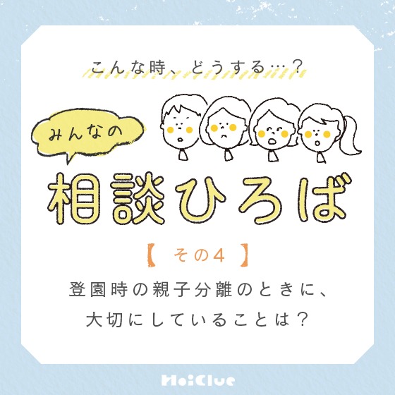 \みんなの実践例/【登園時の親子分離のとき、大切にしていることは?】〜こんな時、どうする?みんなの相談ひろば〜 \みんなの実践例/【登園時の親子分離のとき、大切にしていることは?】〜こんな時、どうする?みんなの相談ひろば〜